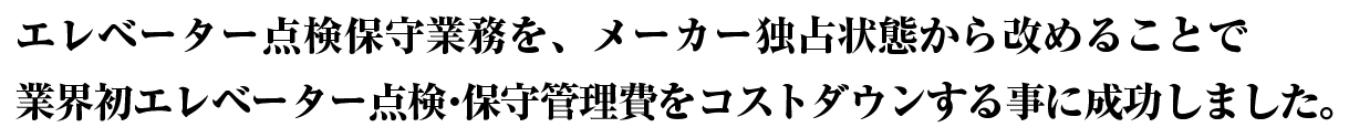 エレベーター点検保守業務を、メーカー独占状態から改めることで業界初エレベーター点検・保守管理費をコストダウンすることに成功しました。